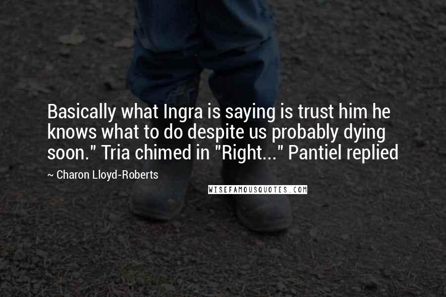 Charon Lloyd-Roberts Quotes: Basically what Ingra is saying is trust him he knows what to do despite us probably dying soon." Tria chimed in "Right..." Pantiel replied