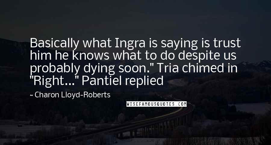 Charon Lloyd-Roberts Quotes: Basically what Ingra is saying is trust him he knows what to do despite us probably dying soon." Tria chimed in "Right..." Pantiel replied