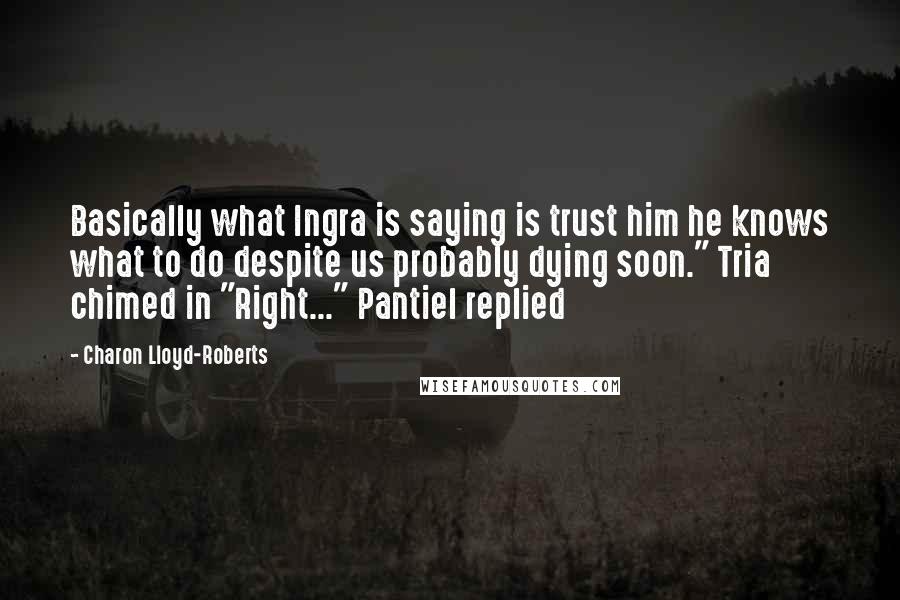 Charon Lloyd-Roberts Quotes: Basically what Ingra is saying is trust him he knows what to do despite us probably dying soon." Tria chimed in "Right..." Pantiel replied