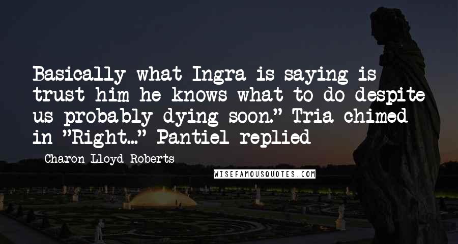 Charon Lloyd-Roberts Quotes: Basically what Ingra is saying is trust him he knows what to do despite us probably dying soon." Tria chimed in "Right..." Pantiel replied