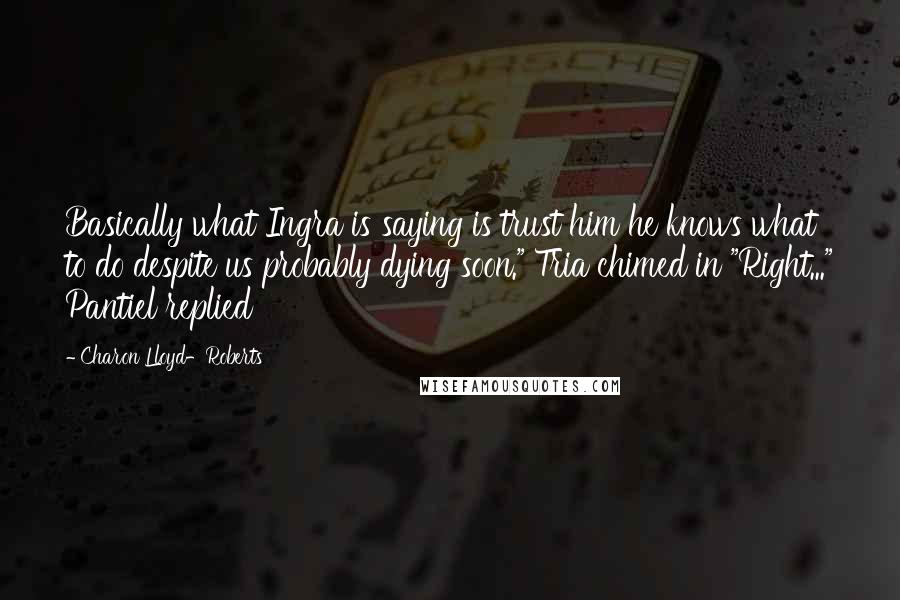 Charon Lloyd-Roberts Quotes: Basically what Ingra is saying is trust him he knows what to do despite us probably dying soon." Tria chimed in "Right..." Pantiel replied