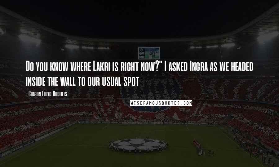 Charon Lloyd-Roberts Quotes: Do you know where Lakri is right now?" I asked Ingra as we headed inside the wall to our usual spot