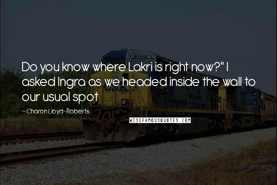 Charon Lloyd-Roberts Quotes: Do you know where Lakri is right now?" I asked Ingra as we headed inside the wall to our usual spot