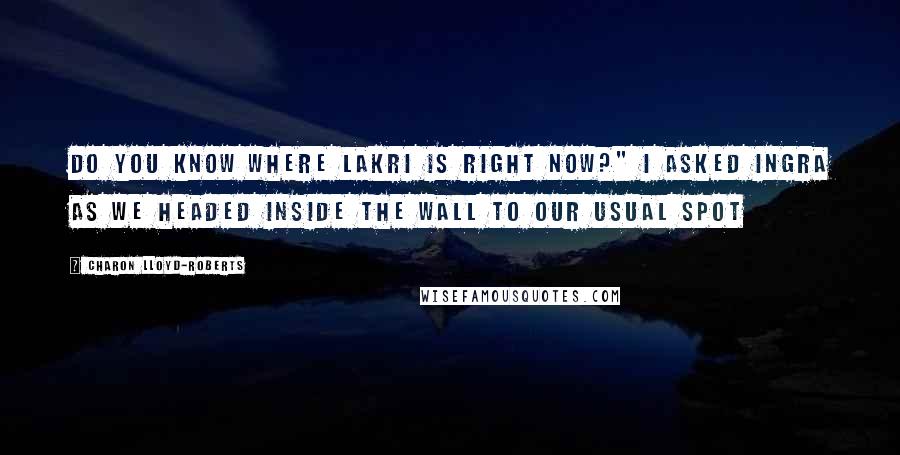 Charon Lloyd-Roberts Quotes: Do you know where Lakri is right now?" I asked Ingra as we headed inside the wall to our usual spot