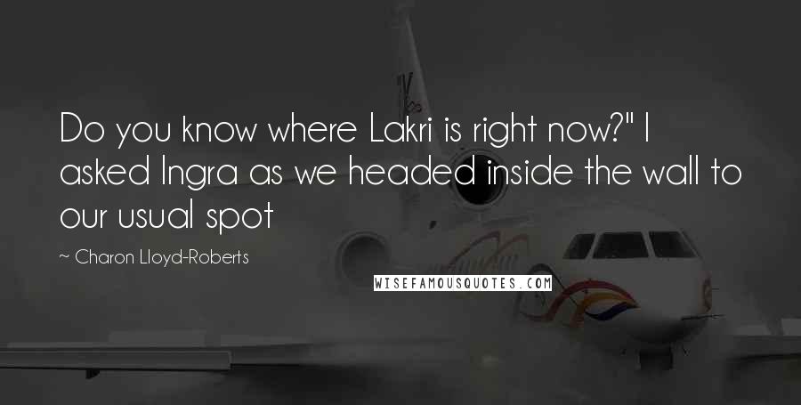 Charon Lloyd-Roberts Quotes: Do you know where Lakri is right now?" I asked Ingra as we headed inside the wall to our usual spot