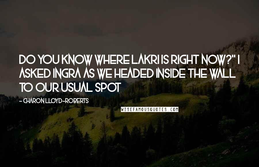 Charon Lloyd-Roberts Quotes: Do you know where Lakri is right now?" I asked Ingra as we headed inside the wall to our usual spot