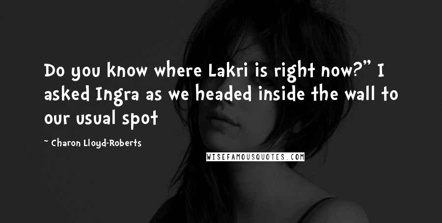 Charon Lloyd-Roberts Quotes: Do you know where Lakri is right now?" I asked Ingra as we headed inside the wall to our usual spot