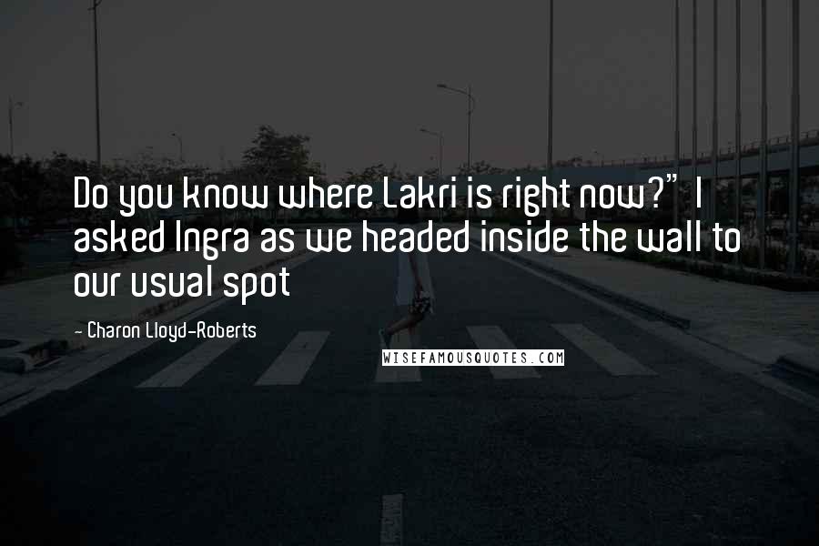 Charon Lloyd-Roberts Quotes: Do you know where Lakri is right now?" I asked Ingra as we headed inside the wall to our usual spot