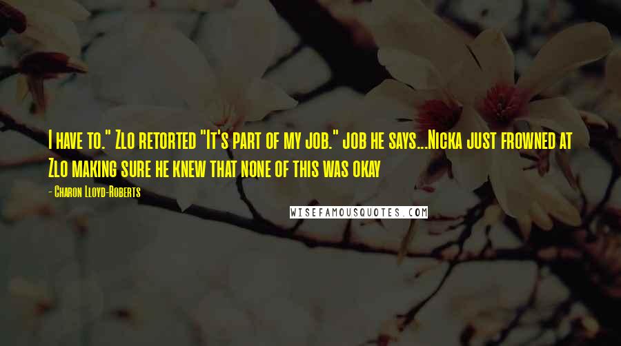 Charon Lloyd-Roberts Quotes: I have to." Zlo retorted "It's part of my job." job he says...Nicka just frowned at Zlo making sure he knew that none of this was okay