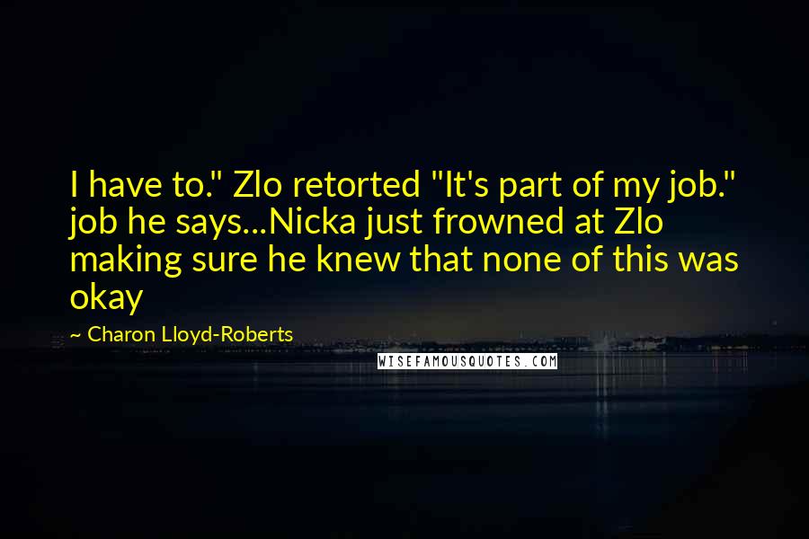 Charon Lloyd-Roberts Quotes: I have to." Zlo retorted "It's part of my job." job he says...Nicka just frowned at Zlo making sure he knew that none of this was okay