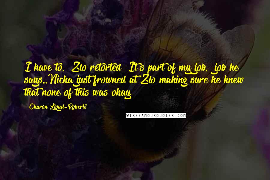 Charon Lloyd-Roberts Quotes: I have to." Zlo retorted "It's part of my job." job he says...Nicka just frowned at Zlo making sure he knew that none of this was okay