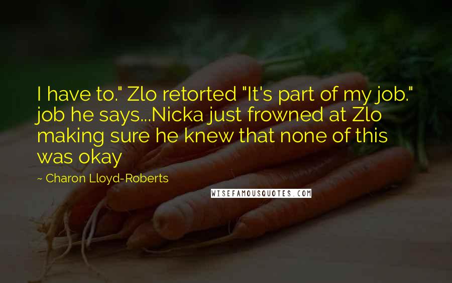 Charon Lloyd-Roberts Quotes: I have to." Zlo retorted "It's part of my job." job he says...Nicka just frowned at Zlo making sure he knew that none of this was okay