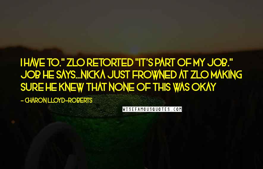 Charon Lloyd-Roberts Quotes: I have to." Zlo retorted "It's part of my job." job he says...Nicka just frowned at Zlo making sure he knew that none of this was okay