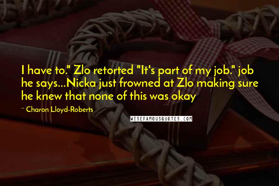 Charon Lloyd-Roberts Quotes: I have to." Zlo retorted "It's part of my job." job he says...Nicka just frowned at Zlo making sure he knew that none of this was okay