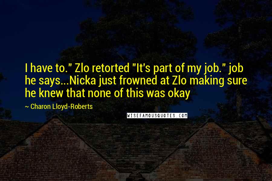 Charon Lloyd-Roberts Quotes: I have to." Zlo retorted "It's part of my job." job he says...Nicka just frowned at Zlo making sure he knew that none of this was okay