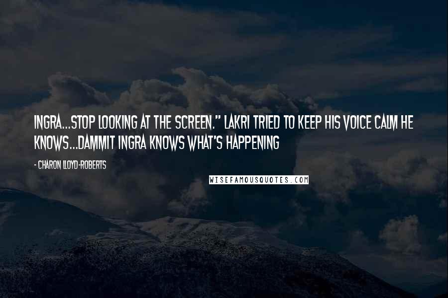 Charon Lloyd-Roberts Quotes: Ingra...Stop looking at the screen." Lakri tried to keep his voice calm he knows...dammit Ingra knows what's happening