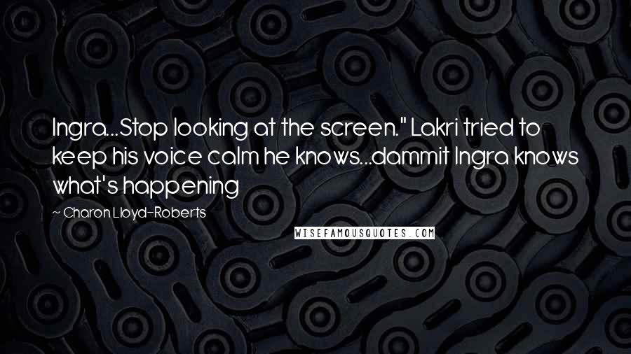 Charon Lloyd-Roberts Quotes: Ingra...Stop looking at the screen." Lakri tried to keep his voice calm he knows...dammit Ingra knows what's happening