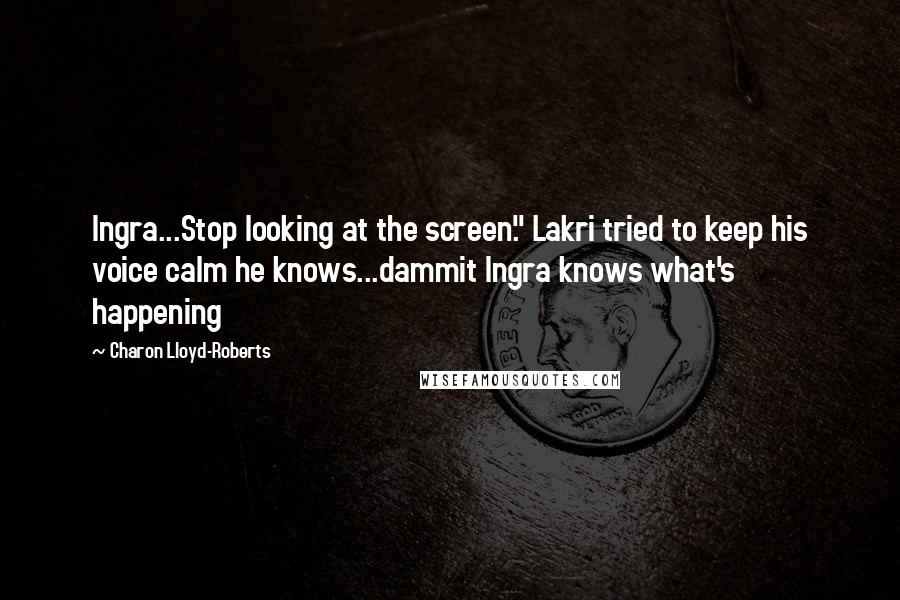 Charon Lloyd-Roberts Quotes: Ingra...Stop looking at the screen." Lakri tried to keep his voice calm he knows...dammit Ingra knows what's happening