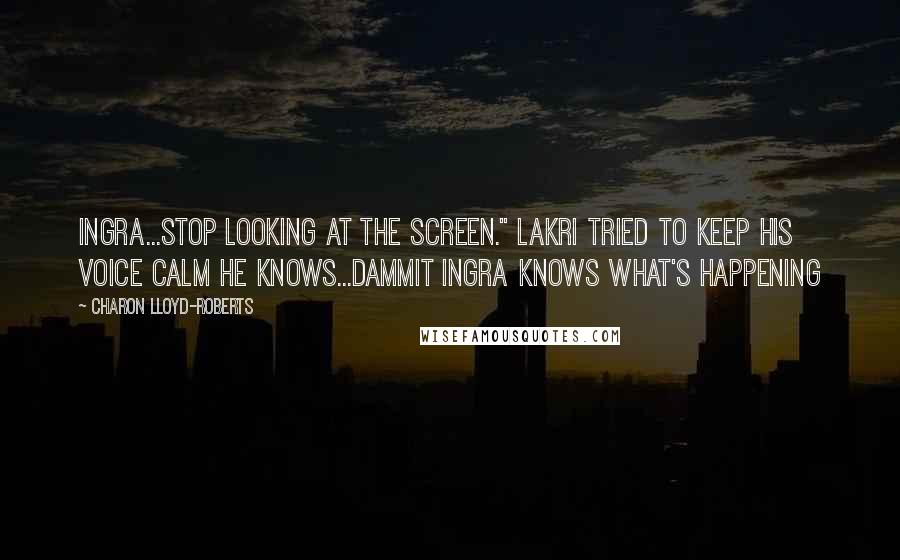 Charon Lloyd-Roberts Quotes: Ingra...Stop looking at the screen." Lakri tried to keep his voice calm he knows...dammit Ingra knows what's happening