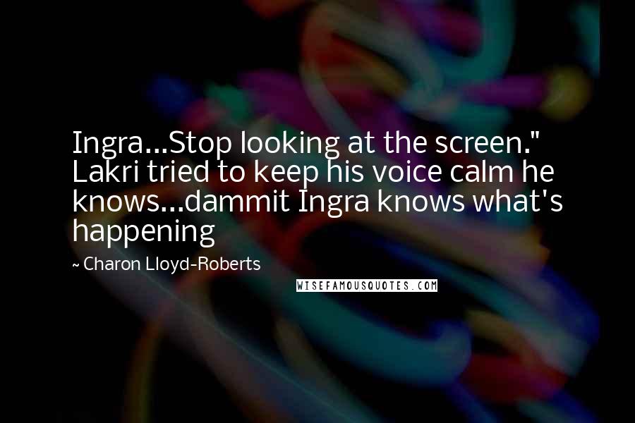 Charon Lloyd-Roberts Quotes: Ingra...Stop looking at the screen." Lakri tried to keep his voice calm he knows...dammit Ingra knows what's happening