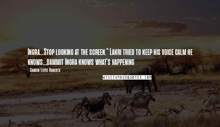 Charon Lloyd-Roberts Quotes: Ingra...Stop looking at the screen." Lakri tried to keep his voice calm he knows...dammit Ingra knows what's happening