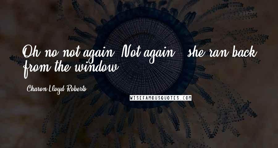 Charon Lloyd-Roberts Quotes: Oh no not again! Not again!" she ran back from the window