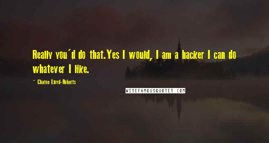 Charon Lloyd-Roberts Quotes: Really you'd do that.Yes I would, I am a hacker I can do whatever I like.