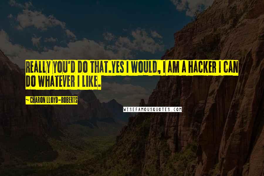 Charon Lloyd-Roberts Quotes: Really you'd do that.Yes I would, I am a hacker I can do whatever I like.