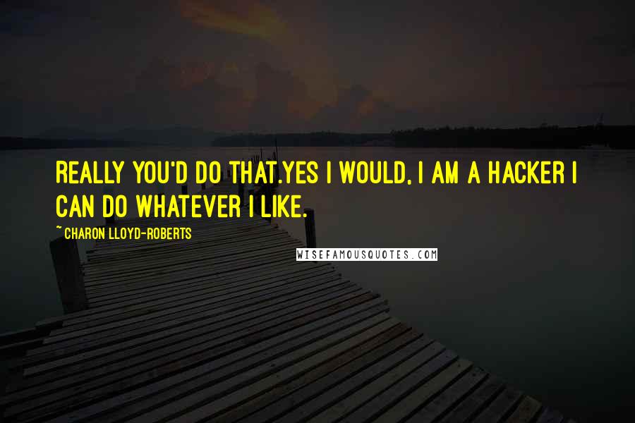 Charon Lloyd-Roberts Quotes: Really you'd do that.Yes I would, I am a hacker I can do whatever I like.