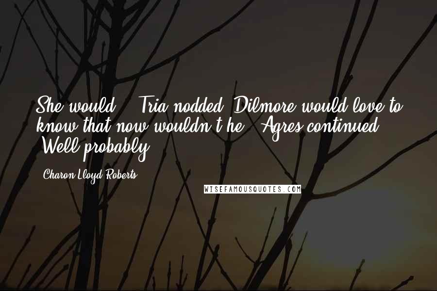 Charon Lloyd-Roberts Quotes: She would?!" Tria nodded "Dilmore would love to know that now wouldn't he." Agres continued "Well probably.