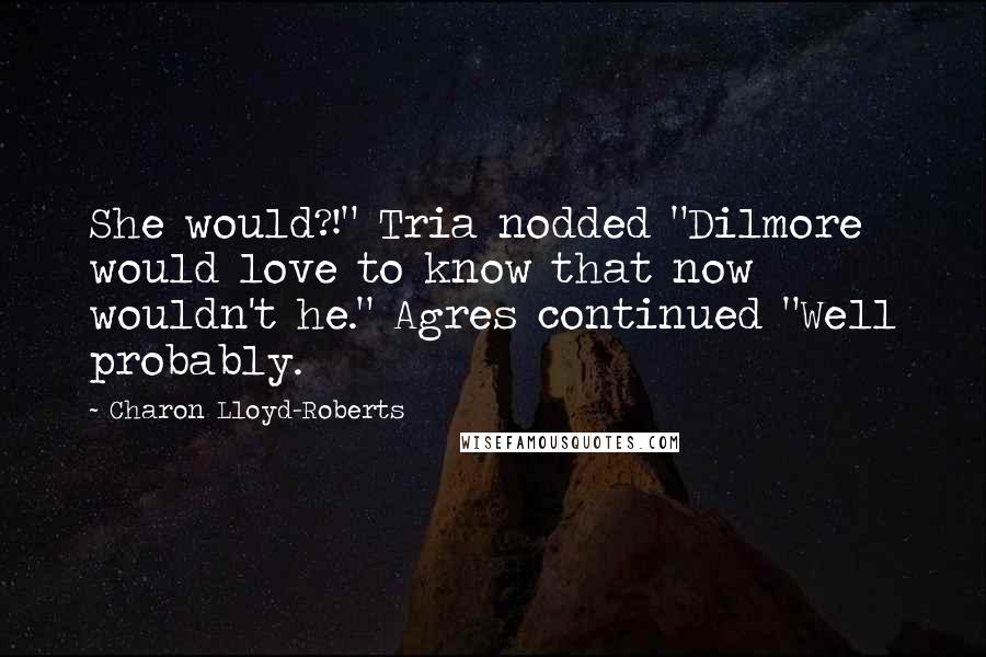 Charon Lloyd-Roberts Quotes: She would?!" Tria nodded "Dilmore would love to know that now wouldn't he." Agres continued "Well probably.