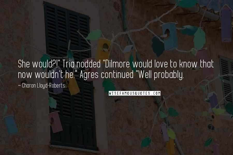 Charon Lloyd-Roberts Quotes: She would?!" Tria nodded "Dilmore would love to know that now wouldn't he." Agres continued "Well probably.