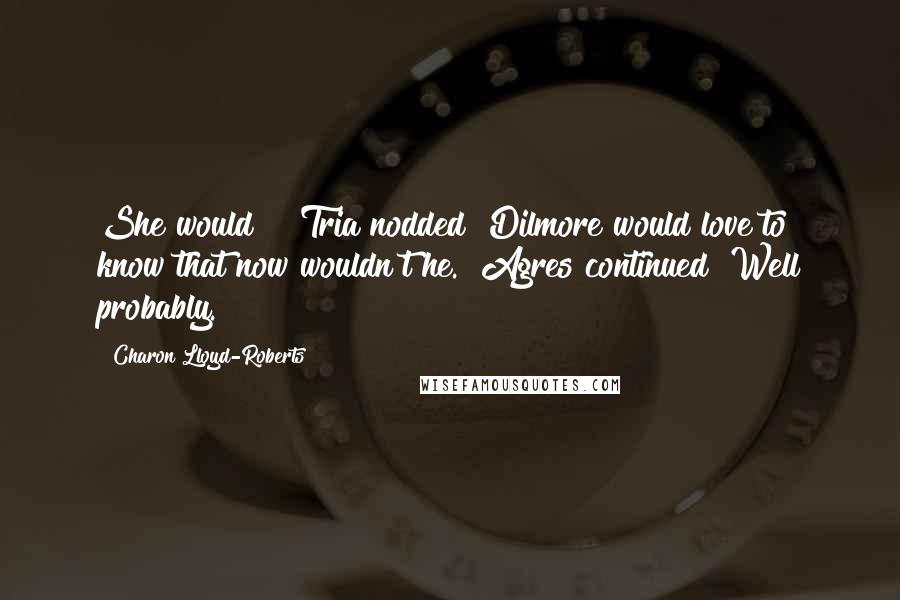 Charon Lloyd-Roberts Quotes: She would?!" Tria nodded "Dilmore would love to know that now wouldn't he." Agres continued "Well probably.