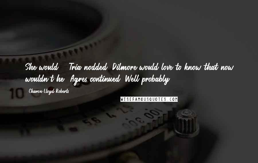 Charon Lloyd-Roberts Quotes: She would?!" Tria nodded "Dilmore would love to know that now wouldn't he." Agres continued "Well probably.