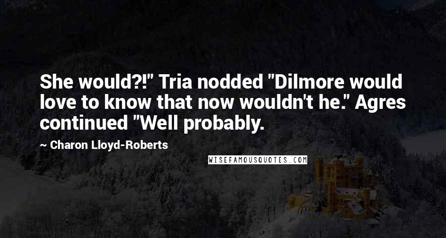 Charon Lloyd-Roberts Quotes: She would?!" Tria nodded "Dilmore would love to know that now wouldn't he." Agres continued "Well probably.