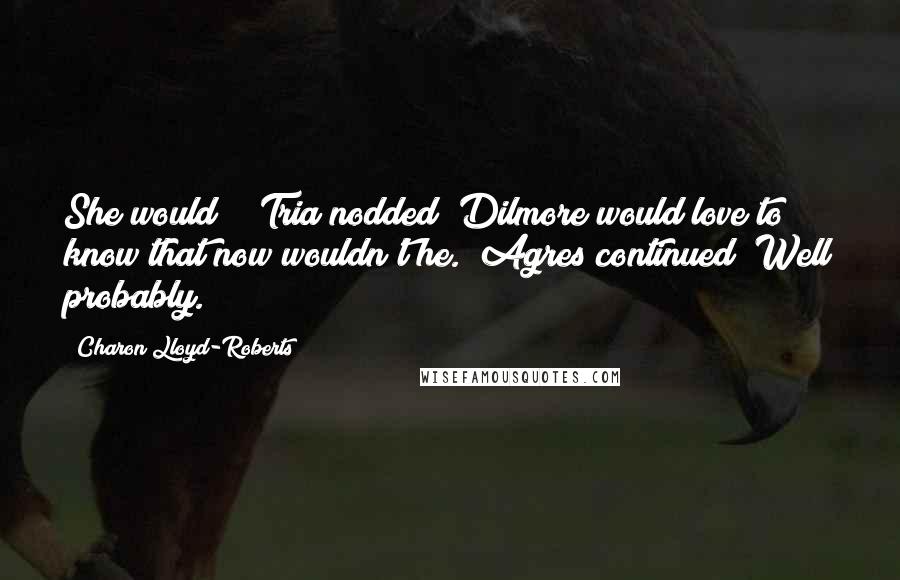 Charon Lloyd-Roberts Quotes: She would?!" Tria nodded "Dilmore would love to know that now wouldn't he." Agres continued "Well probably.