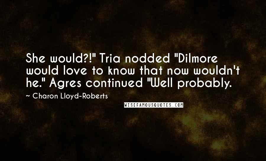 Charon Lloyd-Roberts Quotes: She would?!" Tria nodded "Dilmore would love to know that now wouldn't he." Agres continued "Well probably.