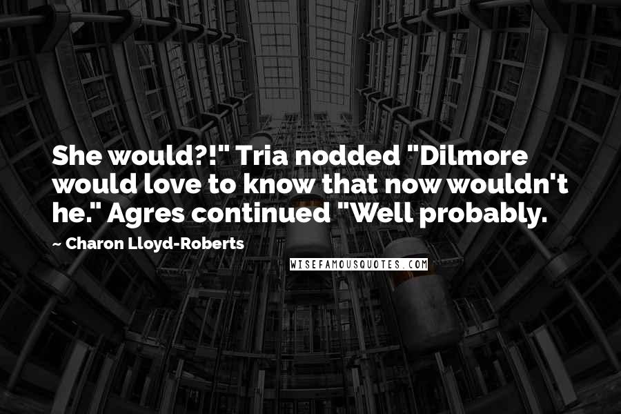 Charon Lloyd-Roberts Quotes: She would?!" Tria nodded "Dilmore would love to know that now wouldn't he." Agres continued "Well probably.