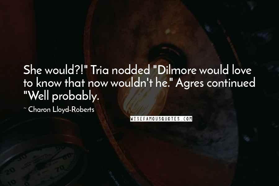 Charon Lloyd-Roberts Quotes: She would?!" Tria nodded "Dilmore would love to know that now wouldn't he." Agres continued "Well probably.