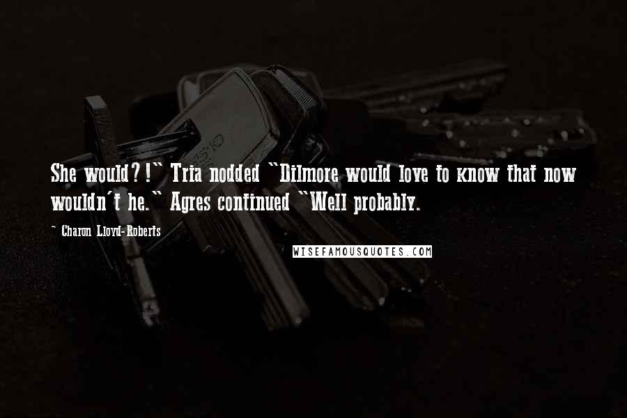 Charon Lloyd-Roberts Quotes: She would?!" Tria nodded "Dilmore would love to know that now wouldn't he." Agres continued "Well probably.