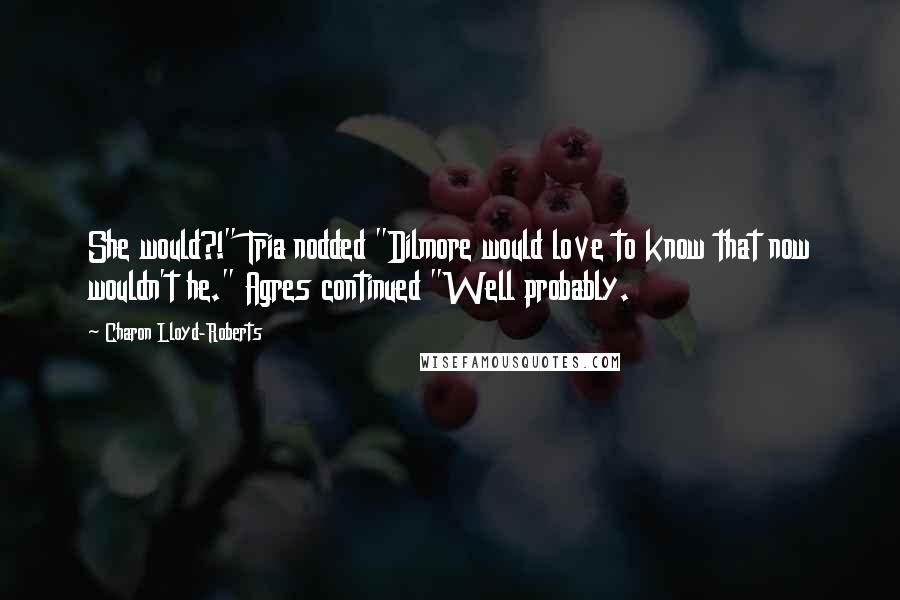 Charon Lloyd-Roberts Quotes: She would?!" Tria nodded "Dilmore would love to know that now wouldn't he." Agres continued "Well probably.