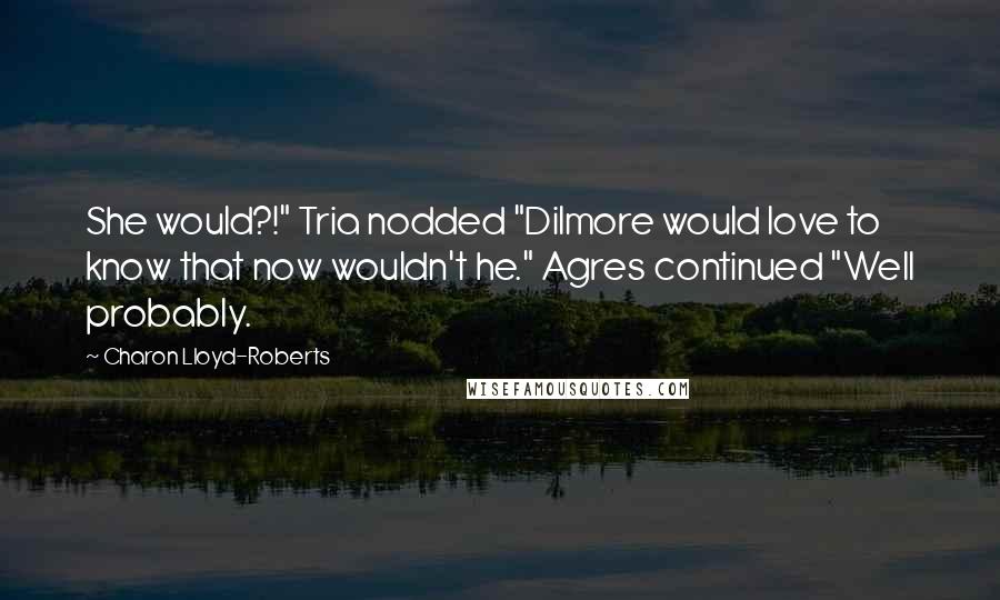 Charon Lloyd-Roberts Quotes: She would?!" Tria nodded "Dilmore would love to know that now wouldn't he." Agres continued "Well probably.