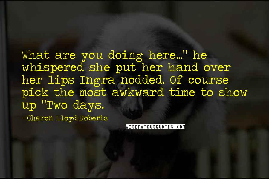 Charon Lloyd-Roberts Quotes: What are you doing here..." he whispered she put her hand over her lips Ingra nodded. Of course pick the most awkward time to show up "Two days.