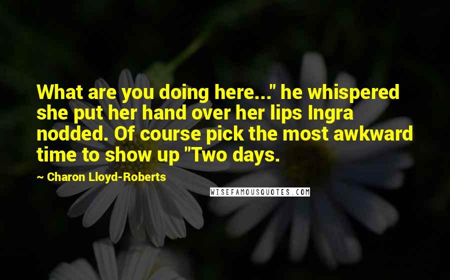 Charon Lloyd-Roberts Quotes: What are you doing here..." he whispered she put her hand over her lips Ingra nodded. Of course pick the most awkward time to show up "Two days.