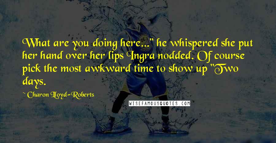 Charon Lloyd-Roberts Quotes: What are you doing here..." he whispered she put her hand over her lips Ingra nodded. Of course pick the most awkward time to show up "Two days.