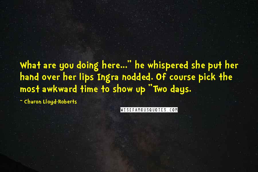 Charon Lloyd-Roberts Quotes: What are you doing here..." he whispered she put her hand over her lips Ingra nodded. Of course pick the most awkward time to show up "Two days.