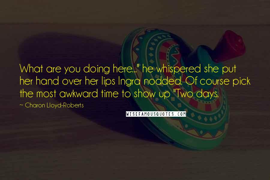 Charon Lloyd-Roberts Quotes: What are you doing here..." he whispered she put her hand over her lips Ingra nodded. Of course pick the most awkward time to show up "Two days.