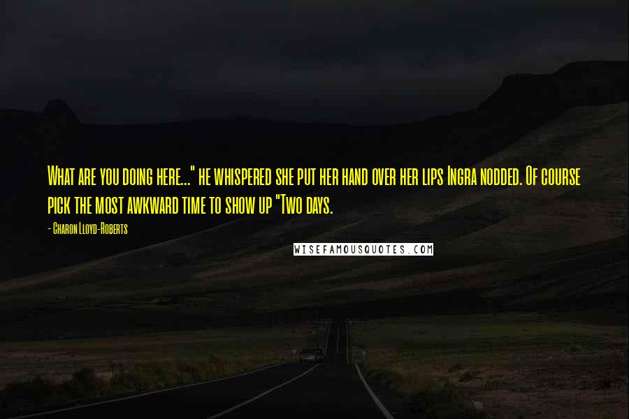 Charon Lloyd-Roberts Quotes: What are you doing here..." he whispered she put her hand over her lips Ingra nodded. Of course pick the most awkward time to show up "Two days.