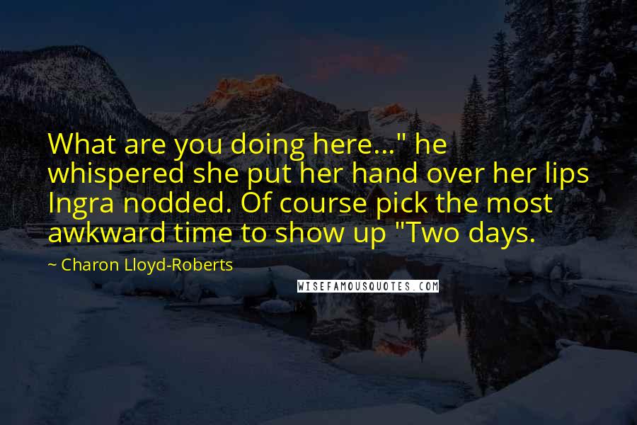 Charon Lloyd-Roberts Quotes: What are you doing here..." he whispered she put her hand over her lips Ingra nodded. Of course pick the most awkward time to show up "Two days.