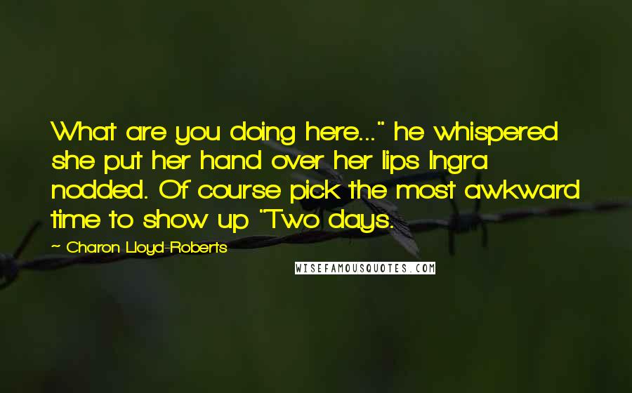 Charon Lloyd-Roberts Quotes: What are you doing here..." he whispered she put her hand over her lips Ingra nodded. Of course pick the most awkward time to show up "Two days.